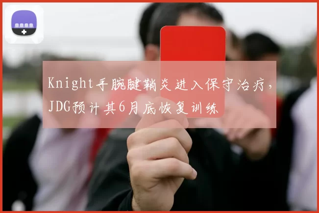 Knight手腕腱鞘炎进入保守治疗，JDG预计其6月底恢复训练