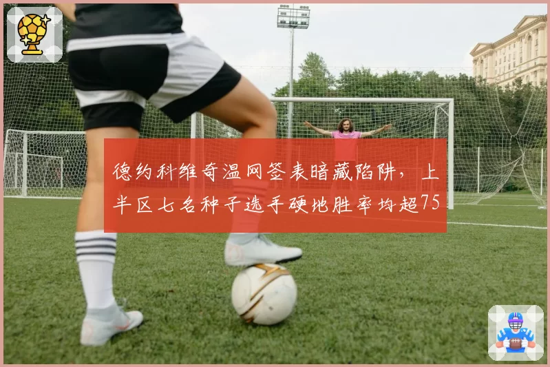 德约科维奇温网签表暗藏陷阱，上半区七名种子选手硬地胜率均超75%