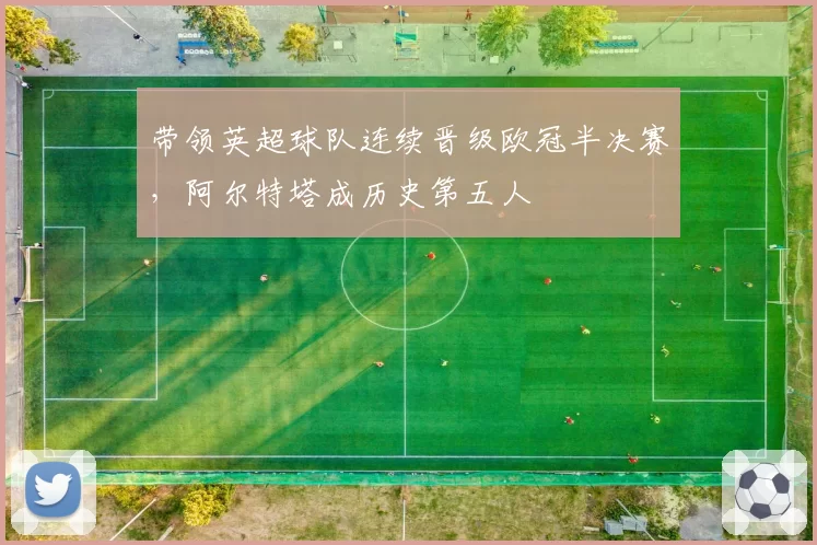 带领英超球队连续晋级欧冠半决赛，阿尔特塔成历史第五人