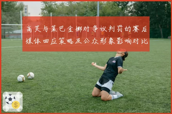 高芙与莱巴金娜对争议判罚的赛后媒体回应策略及公众形象影响对比