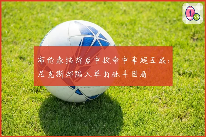 布伦森挡拆后中投命中率超五成,尼克斯却陷入单打独斗困局