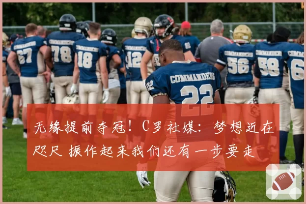 无缘提前夺冠！C罗社媒：梦想近在咫尺 振作起来我们还有一步要走