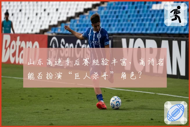 山东高速季后赛经验丰富，高诗岩能否扮演“巨人杀手”角色？