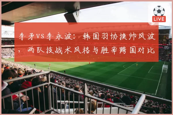 李矛vs李永波：韩国羽协换帅风波，两队技战术风格与胜率跨国对比
