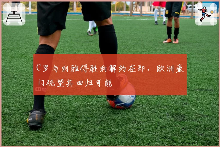C罗与利雅得胜利解约在即，欧洲豪门观望其回归可能