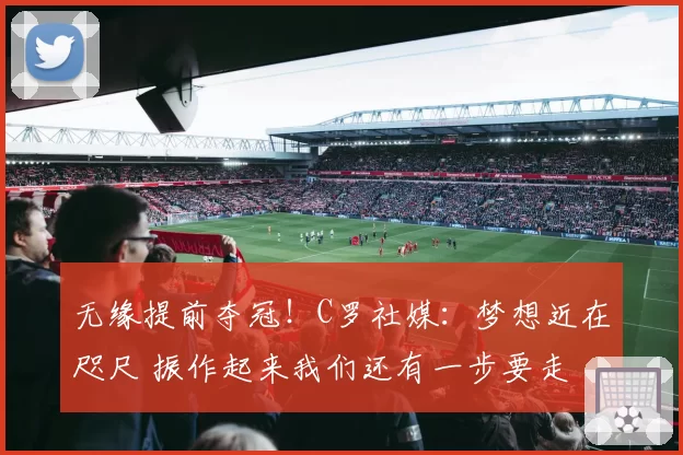 无缘提前夺冠！C罗社媒：梦想近在咫尺 振作起来我们还有一步要走