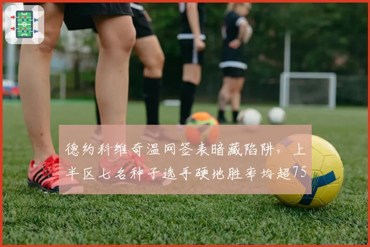 德约科维奇温网签表暗藏陷阱，上半区七名种子选手硬地胜率均超75%