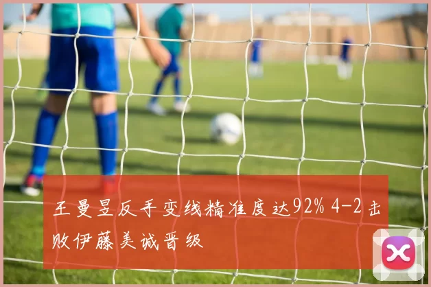 王曼昱反手变线精准度达92% 4-2击败伊藤美诚晋级