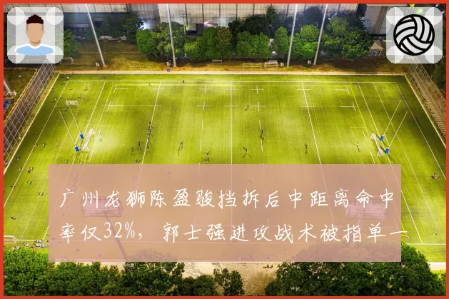 广州龙狮陈盈骏挡拆后中距离命中率仅32%，郭士强进攻战术被指单一