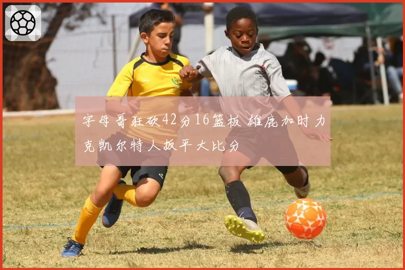 字母哥狂砍42分16篮板 雄鹿加时力克凯尔特人扳平大比分