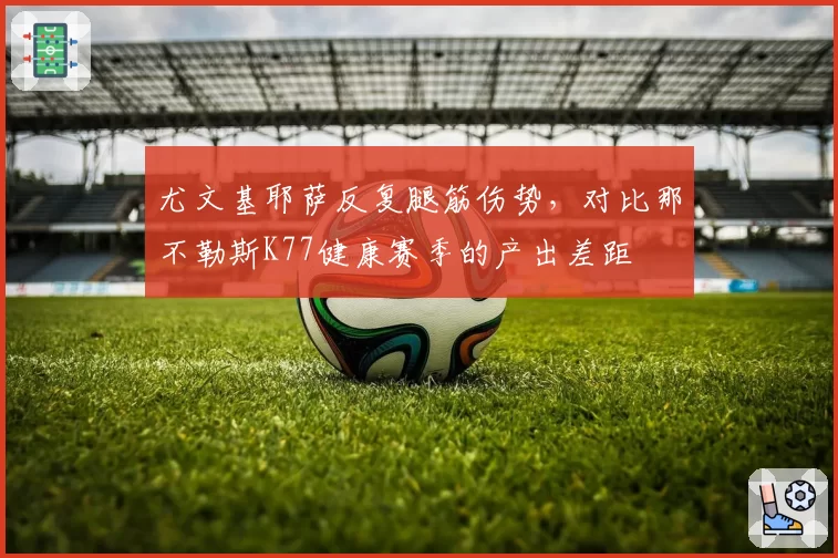 尤文基耶萨反复腿筋伤势，对比那不勒斯K77健康赛季的产出差距