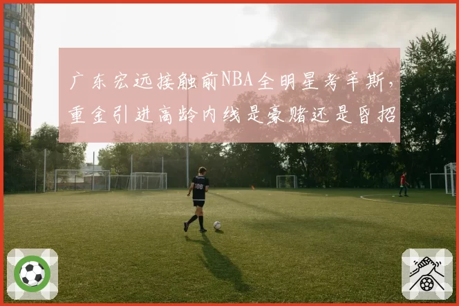 广东宏远接触前NBA全明星考辛斯，重金引进高龄内线是豪赌还是昏招？