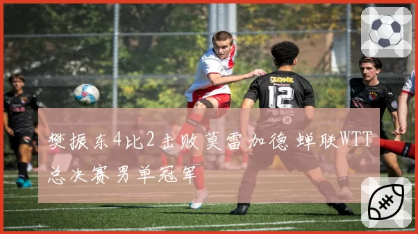 樊振东4比2击败莫雷加德 蝉联WTT总决赛男单冠军