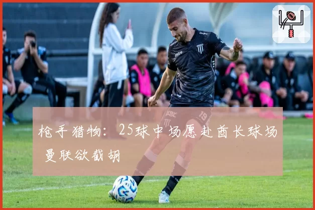 枪手猎物：25球中场愿赴酋长球场 曼联欲截胡