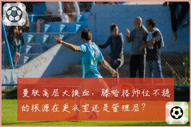 曼联高层大换血，滕哈格帅位不稳的根源在更衣室还是管理层？