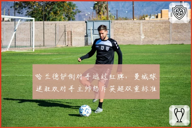 哈兰德铲倒对手逃过红牌,曼城球迷狂欢对手主帅怒斥英超双重标准