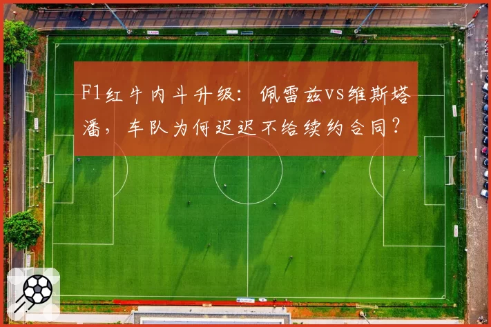 F1红牛内斗升级：佩雷兹vs维斯塔潘，车队为何迟迟不给续约合同？
