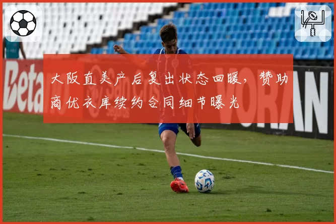 大阪直美产后复出状态回暖，赞助商优衣库续约合同细节曝光