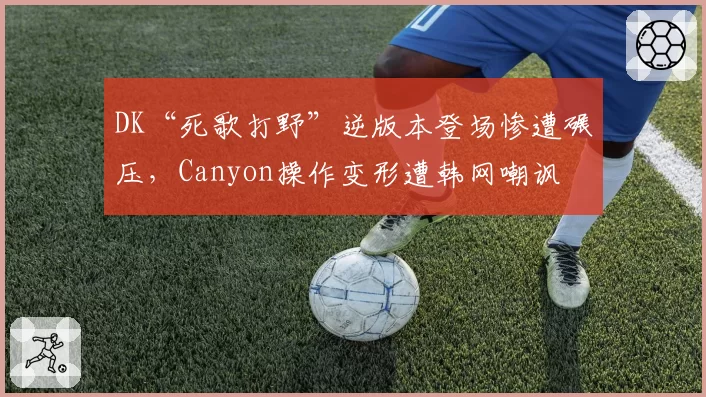DK“死歌打野”逆版本登场惨遭碾压，Canyon操作变形遭韩网嘲讽