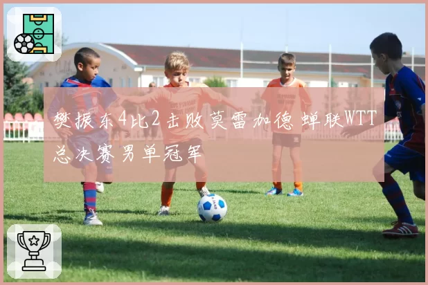 樊振东4比2击败莫雷加德 蝉联WTT总决赛男单冠军