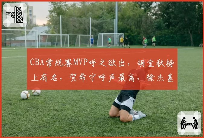 CBA常规赛MVP呼之欲出，胡金秋榜上有名，贺希宁呼声最高，徐杰基本没戏