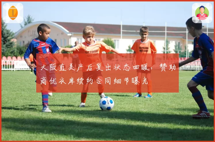 大阪直美产后复出状态回暖，赞助商优衣库续约合同细节曝光