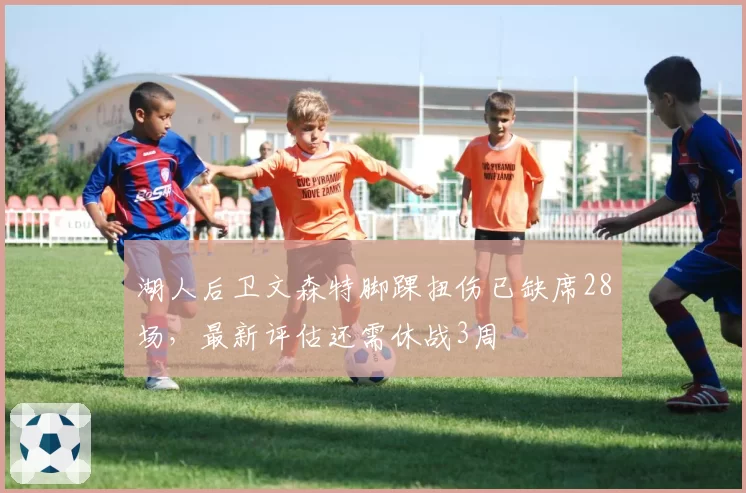 湖人后卫文森特脚踝扭伤已缺席28场，最新评估还需休战3周