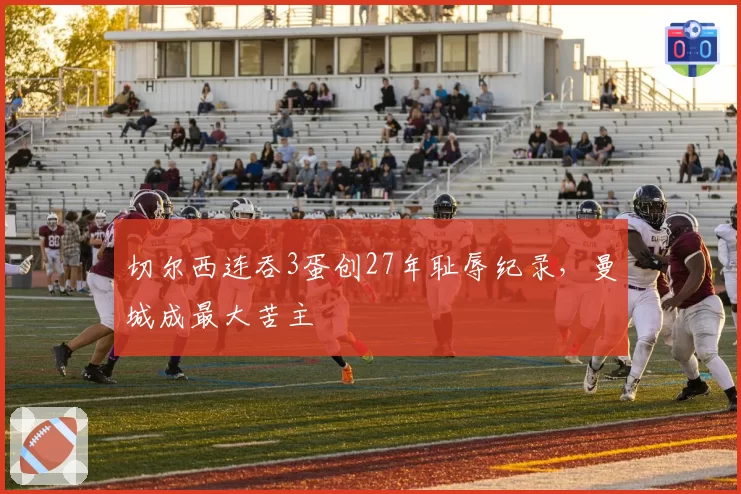 切尔西连吞3蛋创27年耻辱纪录,曼城成最大苦主