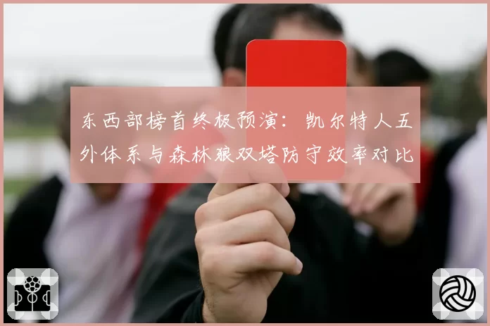 东西部榜首终极预演：凯尔特人五外体系与森林狼双塔防守效率对比