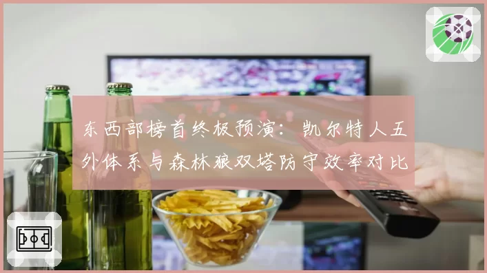 东西部榜首终极预演：凯尔特人五外体系与森林狼双塔防守效率对比