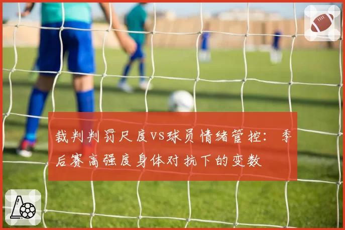 裁判判罚尺度vs球员情绪管控:季后赛高强度身体对抗下的变数