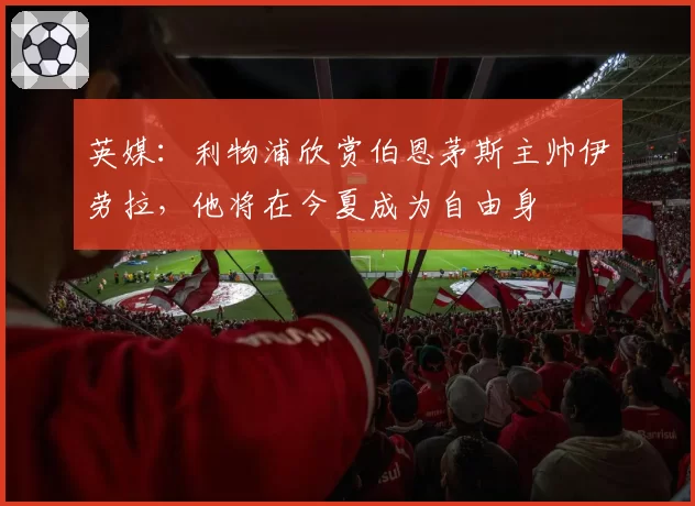 英媒：利物浦欣赏伯恩茅斯主帅伊劳拉，他将在今夏成为自由身