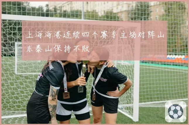 上海海港连续四个赛季主场对阵山东泰山保持不败
