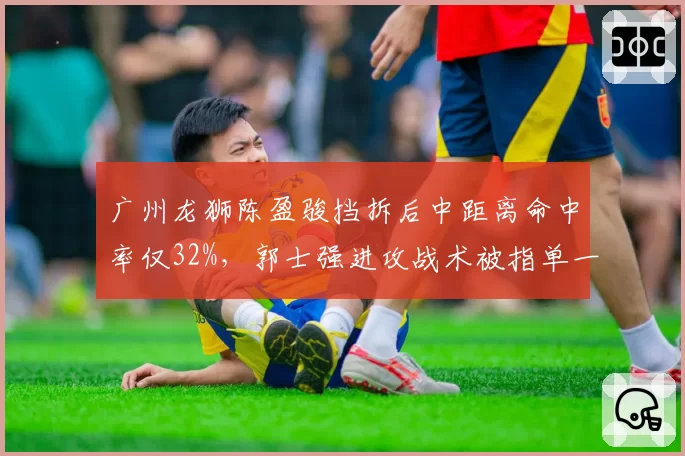 广州龙狮陈盈骏挡拆后中距离命中率仅32%，郭士强进攻战术被指单一