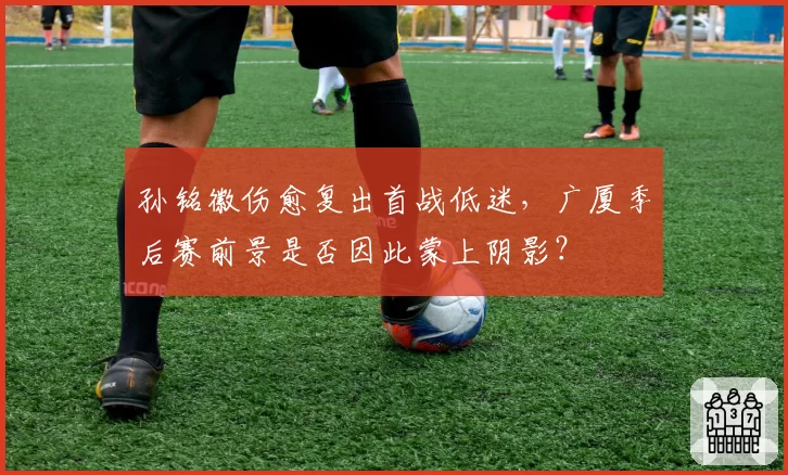 孙铭徽伤愈复出首战低迷，广厦季后赛前景是否因此蒙上阴影？
