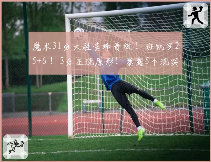 魔术31分大胜黄蜂晋级 ！班凯罗25+6 ！3分王现原形！暴露5个现实