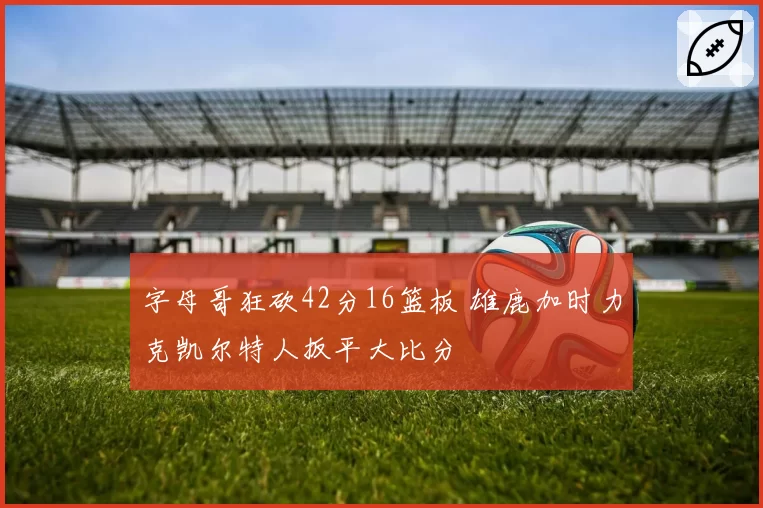 字母哥狂砍42分16篮板 雄鹿加时力克凯尔特人扳平大比分