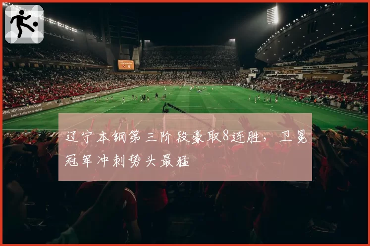 辽宁本钢第三阶段豪取8连胜，卫冕冠军冲刺势头最猛