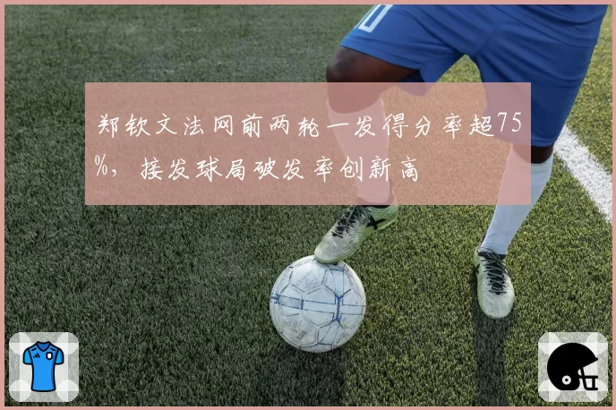 郑钦文法网前两轮一发得分率超75%，接发球局破发率创新高