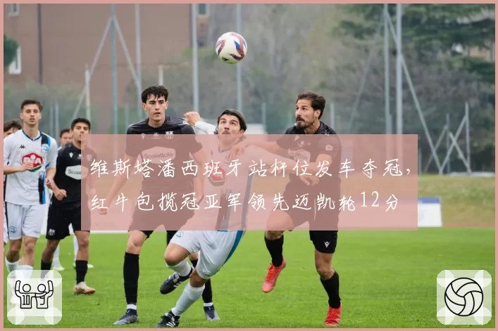 维斯塔潘西班牙站杆位发车夺冠,红牛包揽冠亚军领先迈凯轮12分