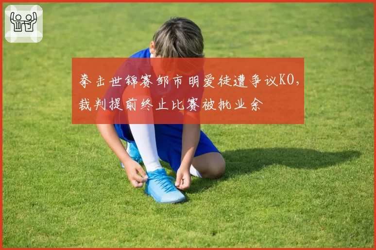 拳击世锦赛邹市明爱徒遭争议KO，裁判提前终止比赛被批业余