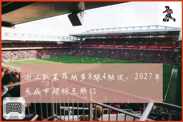 浙江队莱昂纳多8球4助攻，2027年或成中超标王热门