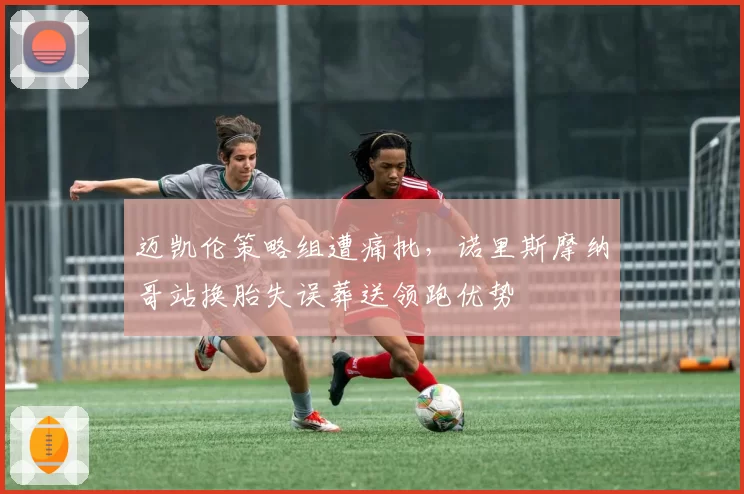 迈凯伦策略组遭痛批，诺里斯摩纳哥站换胎失误葬送领跑优势