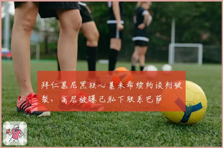 拜仁慕尼黑核心基米希续约谈判破裂，高层被曝已私下联系巴萨