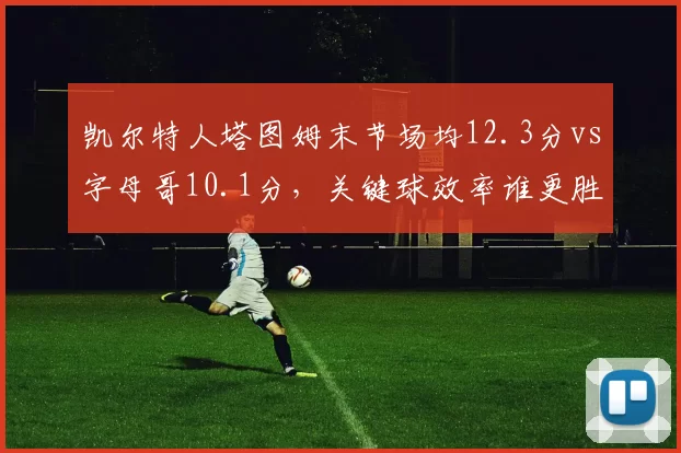 凯尔特人塔图姆末节场均12.3分vs字母哥10.1分，关键球效率谁更胜一筹？