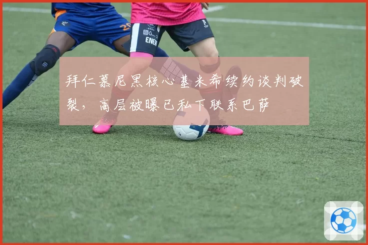 拜仁慕尼黑核心基米希续约谈判破裂，高层被曝已私下联系巴萨