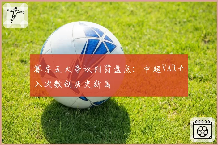 赛季五大争议判罚盘点:中超VAR介入次数创历史新高